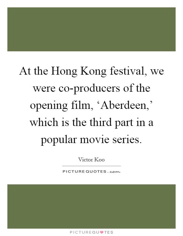 At the Hong Kong festival, we were co-producers of the opening film, ‘Aberdeen,' which is the third part in a popular movie series. Picture Quote #1