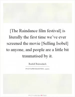 [The Raindance film festival] is literally the first time we’ve ever screened the movie [Selling Isobel] to anyone, and people are a little bit traumatised by it Picture Quote #1