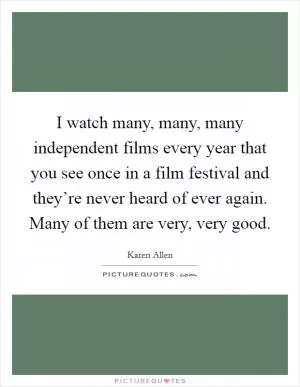 I watch many, many, many independent films every year that you see once in a film festival and they’re never heard of ever again. Many of them are very, very good Picture Quote #1
