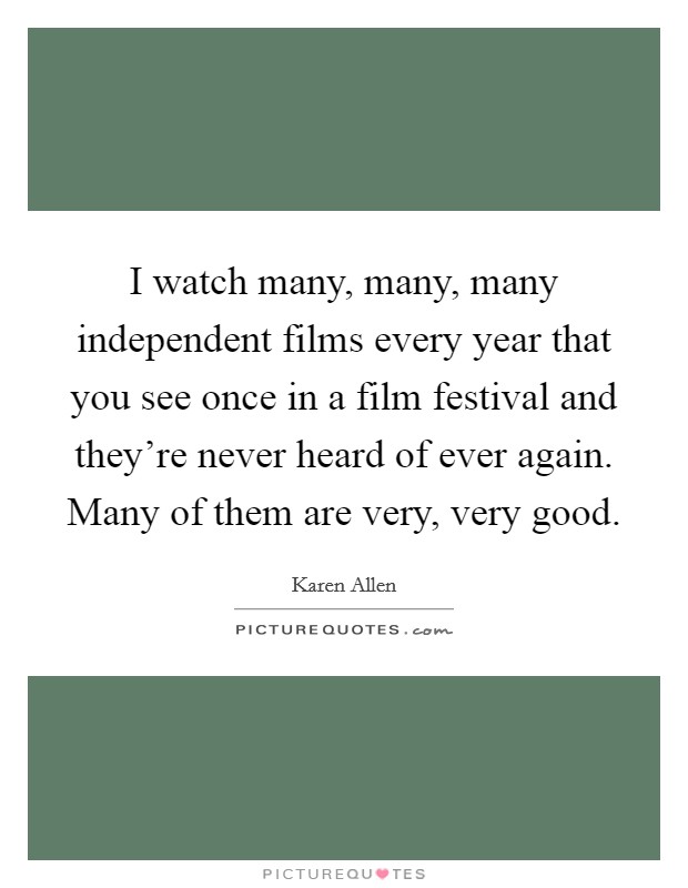 I watch many, many, many independent films every year that you see once in a film festival and they're never heard of ever again. Many of them are very, very good. Picture Quote #1
