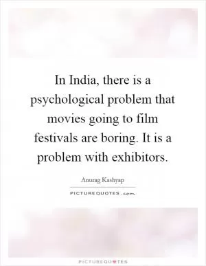 In India, there is a psychological problem that movies going to film festivals are boring. It is a problem with exhibitors Picture Quote #1