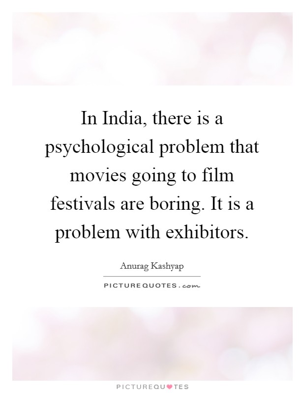 In India, there is a psychological problem that movies going to film festivals are boring. It is a problem with exhibitors. Picture Quote #1