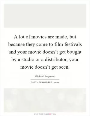 A lot of movies are made, but because they come to film festivals and your movie doesn’t get bought by a studio or a distributor, your movie doesn’t get seen Picture Quote #1