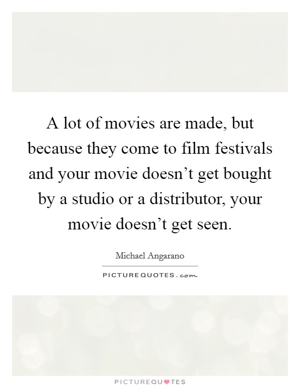 A lot of movies are made, but because they come to film festivals and your movie doesn't get bought by a studio or a distributor, your movie doesn't get seen. Picture Quote #1