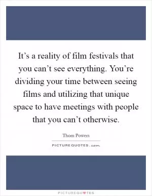 It’s a reality of film festivals that you can’t see everything. You’re dividing your time between seeing films and utilizing that unique space to have meetings with people that you can’t otherwise Picture Quote #1