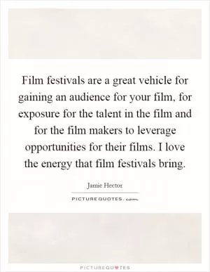 Film festivals are a great vehicle for gaining an audience for your film, for exposure for the talent in the film and for the film makers to leverage opportunities for their films. I love the energy that film festivals bring Picture Quote #1