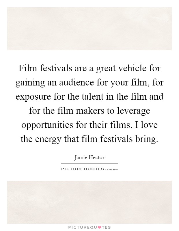 Film festivals are a great vehicle for gaining an audience for your film, for exposure for the talent in the film and for the film makers to leverage opportunities for their films. I love the energy that film festivals bring. Picture Quote #1