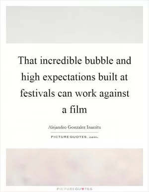 That incredible bubble and high expectations built at festivals can work against a film Picture Quote #1