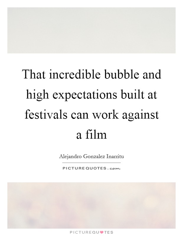 That incredible bubble and high expectations built at festivals can work against a film Picture Quote #1