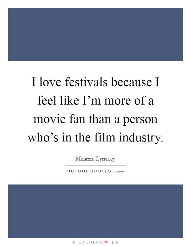 I love festivals because I feel like I'm more of a movie fan than a person who's in the film industry. Picture Quote #1
