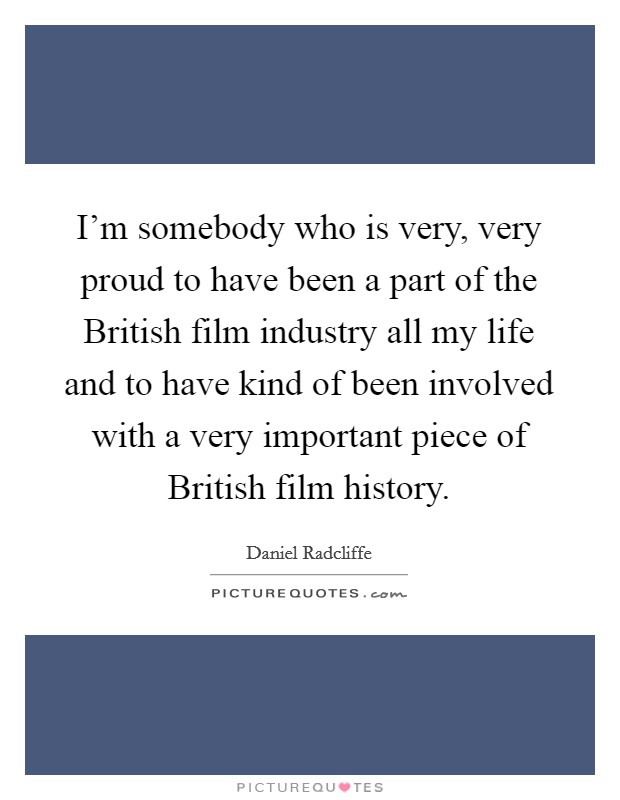 I'm somebody who is very, very proud to have been a part of the British film industry all my life and to have kind of been involved with a very important piece of British film history. Picture Quote #1