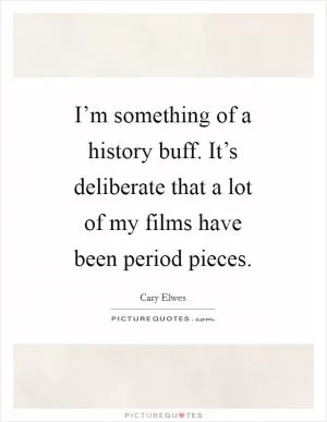 I’m something of a history buff. It’s deliberate that a lot of my films have been period pieces Picture Quote #1