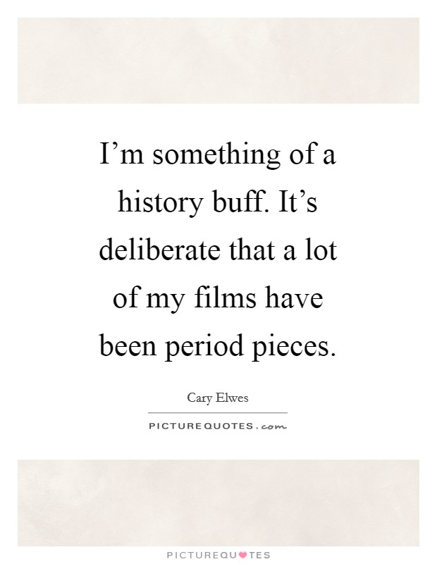 I'm something of a history buff. It's deliberate that a lot of my films have been period pieces. Picture Quote #1