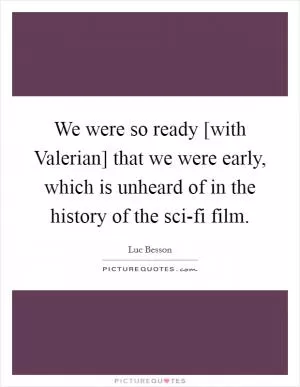 We were so ready [with Valerian] that we were early, which is unheard of in the history of the sci-fi film Picture Quote #1