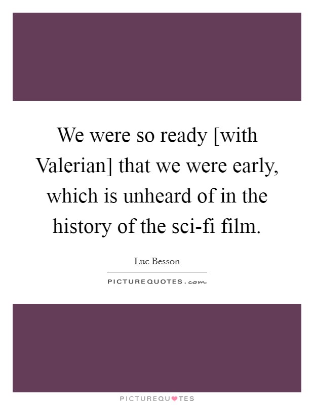 We were so ready [with Valerian] that we were early, which is unheard of in the history of the sci-fi film. Picture Quote #1