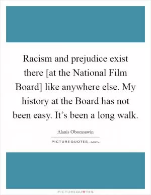 Racism and prejudice exist there [at the National Film Board] like anywhere else. My history at the Board has not been easy. It’s been a long walk Picture Quote #1