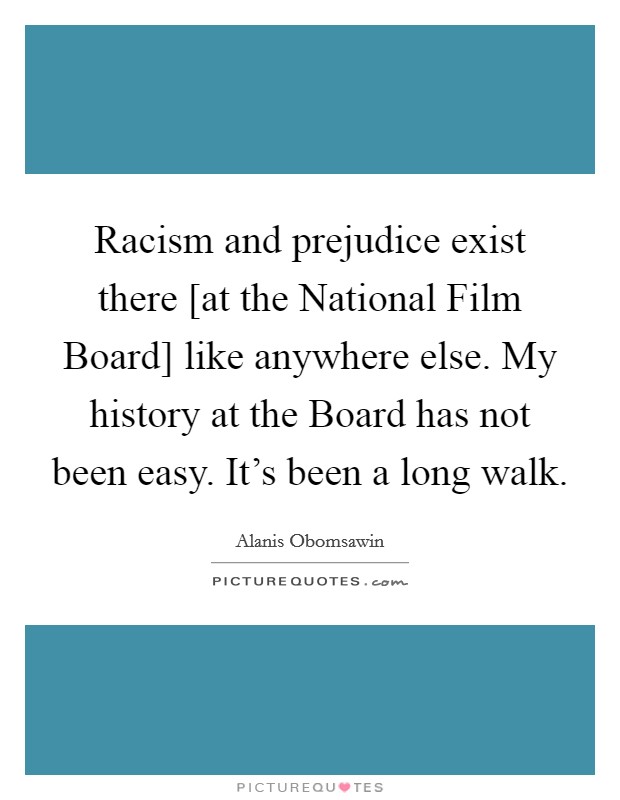 Racism and prejudice exist there [at the National Film Board] like anywhere else. My history at the Board has not been easy. It's been a long walk. Picture Quote #1