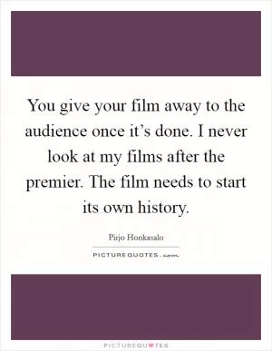 You give your film away to the audience once it’s done. I never look at my films after the premier. The film needs to start its own history Picture Quote #1