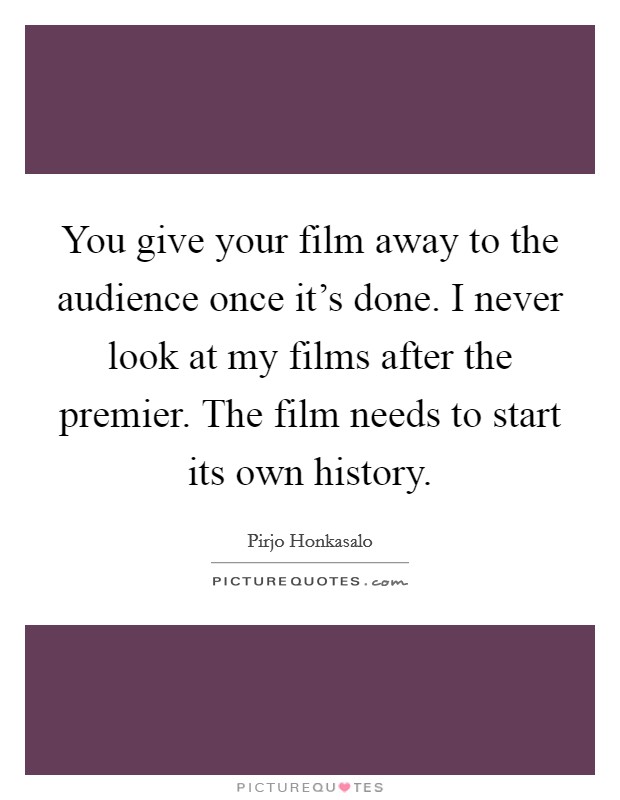 You give your film away to the audience once it's done. I never look at my films after the premier. The film needs to start its own history. Picture Quote #1