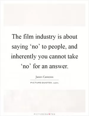 The film industry is about saying ‘no’ to people, and inherently you cannot take ‘no’ for an answer Picture Quote #1