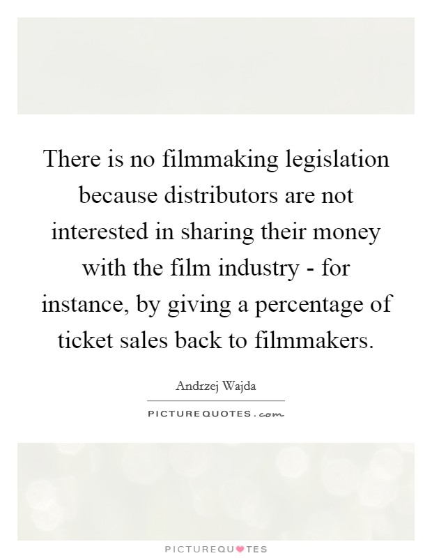 There is no filmmaking legislation because distributors are not interested in sharing their money with the film industry - for instance, by giving a percentage of ticket sales back to filmmakers. Picture Quote #1