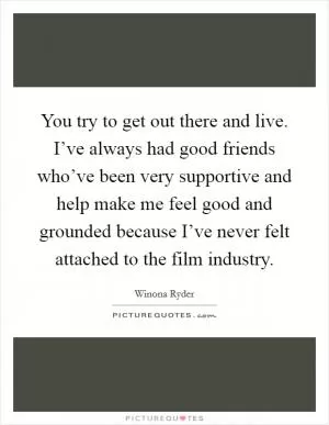 You try to get out there and live. I’ve always had good friends who’ve been very supportive and help make me feel good and grounded because I’ve never felt attached to the film industry Picture Quote #1