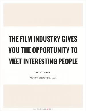 The film industry gives you the opportunity to meet interesting people Picture Quote #1