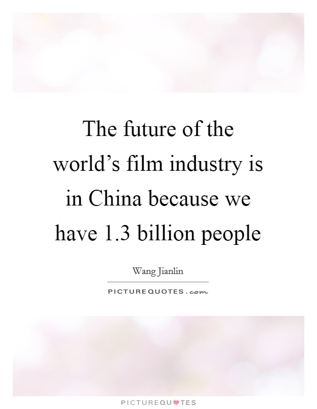 The future of the world's film industry is in China because we have 1.3 billion people Picture Quote #1