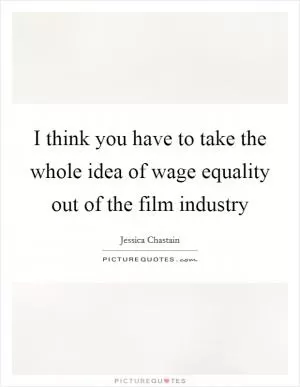 I think you have to take the whole idea of wage equality out of the film industry Picture Quote #1