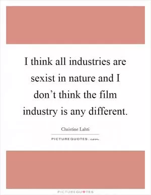 I think all industries are sexist in nature and I don’t think the film industry is any different Picture Quote #1