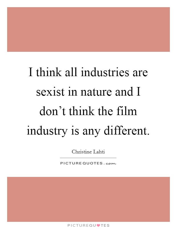 I think all industries are sexist in nature and I don't think the film industry is any different. Picture Quote #1