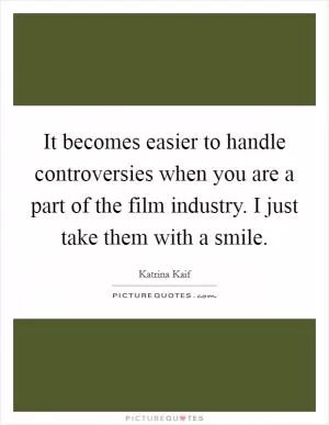 It becomes easier to handle controversies when you are a part of the film industry. I just take them with a smile Picture Quote #1