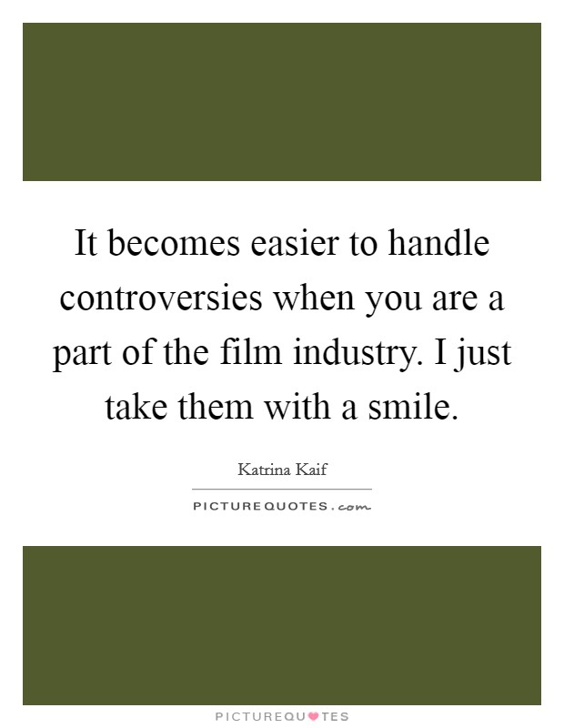 It becomes easier to handle controversies when you are a part of the film industry. I just take them with a smile. Picture Quote #1