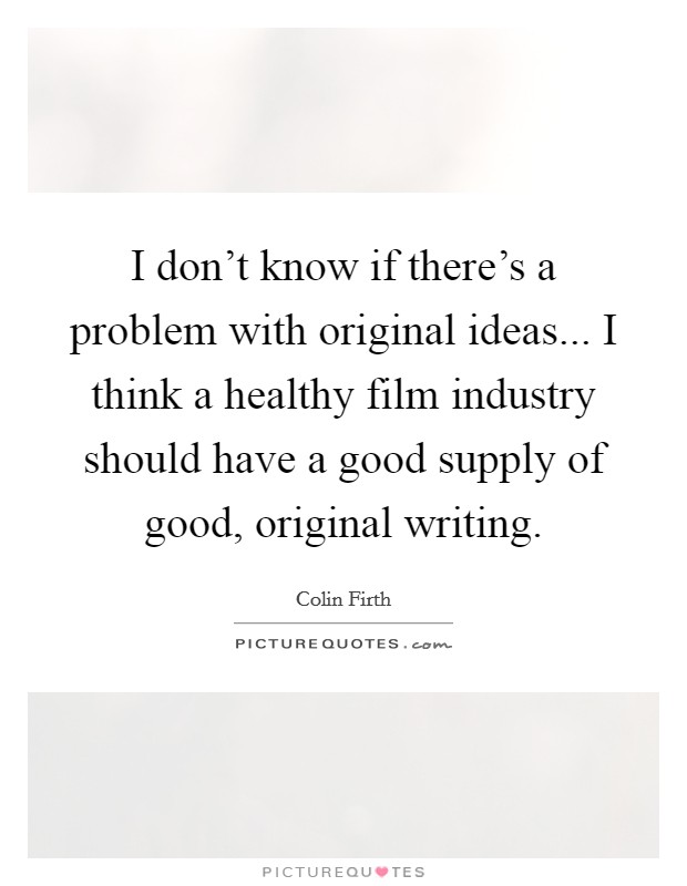 I don't know if there's a problem with original ideas... I think a healthy film industry should have a good supply of good, original writing. Picture Quote #1