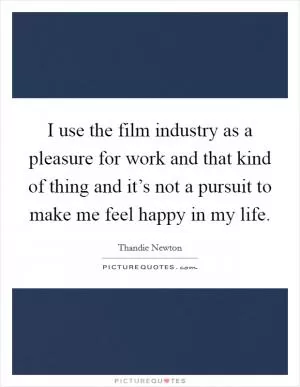 I use the film industry as a pleasure for work and that kind of thing and it’s not a pursuit to make me feel happy in my life Picture Quote #1