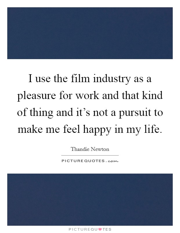 I use the film industry as a pleasure for work and that kind of thing and it's not a pursuit to make me feel happy in my life. Picture Quote #1