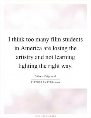 I think too many film students in America are losing the artistry and not learning lighting the right way Picture Quote #1