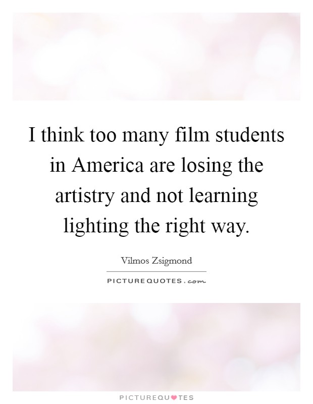 I think too many film students in America are losing the artistry and not learning lighting the right way. Picture Quote #1