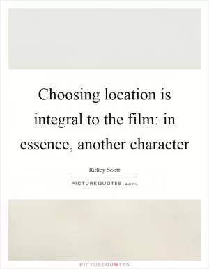 Choosing location is integral to the film: in essence, another character Picture Quote #1
