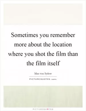 Sometimes you remember more about the location where you shot the film than the film itself Picture Quote #1