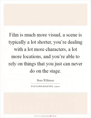 Film is much more visual, a scene is typically a lot shorter, you’re dealing with a lot more characters, a lot more locations, and you’re able to rely on things that you just can never do on the stage Picture Quote #1