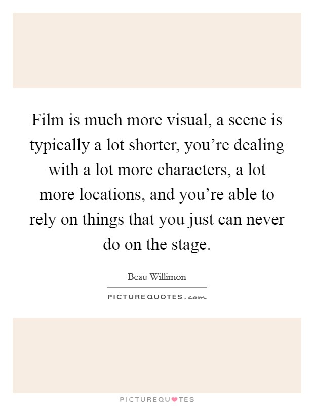 Film is much more visual, a scene is typically a lot shorter, you're dealing with a lot more characters, a lot more locations, and you're able to rely on things that you just can never do on the stage. Picture Quote #1