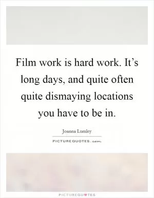Film work is hard work. It’s long days, and quite often quite dismaying locations you have to be in Picture Quote #1