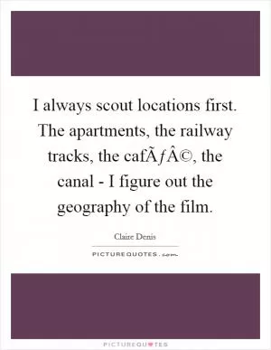 I always scout locations first. The apartments, the railway tracks, the cafÃƒÂ©, the canal - I figure out the geography of the film Picture Quote #1