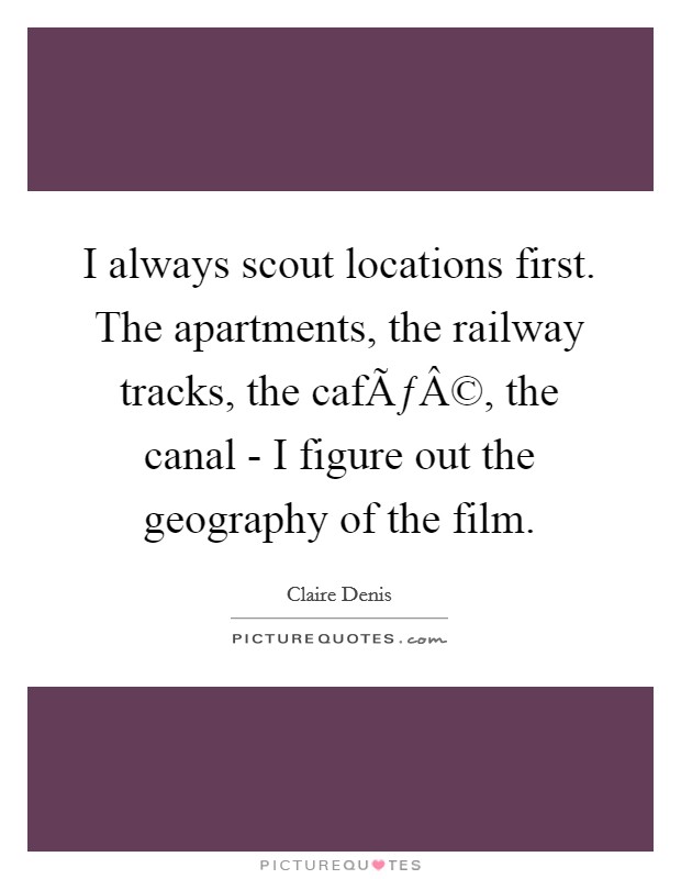 I always scout locations first. The apartments, the railway tracks, the cafÃƒÂ©, the canal - I figure out the geography of the film. Picture Quote #1