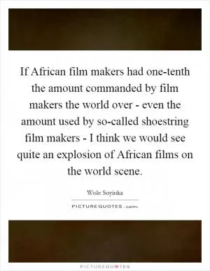 If African film makers had one-tenth the amount commanded by film makers the world over - even the amount used by so-called shoestring film makers - I think we would see quite an explosion of African films on the world scene Picture Quote #1