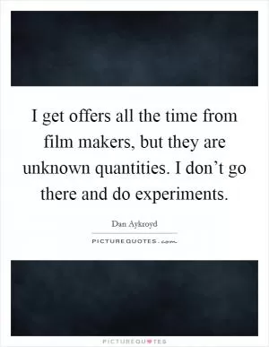 I get offers all the time from film makers, but they are unknown quantities. I don’t go there and do experiments Picture Quote #1