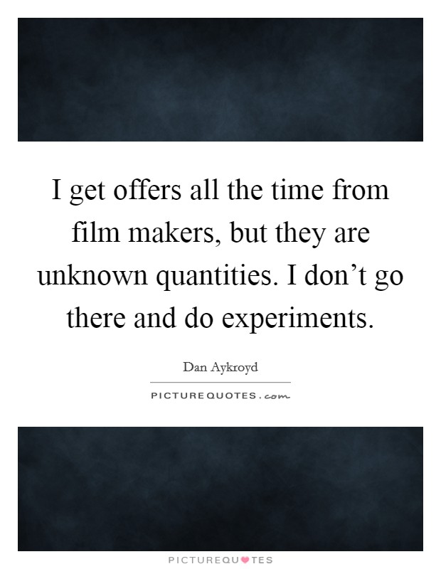 I get offers all the time from film makers, but they are unknown quantities. I don't go there and do experiments. Picture Quote #1