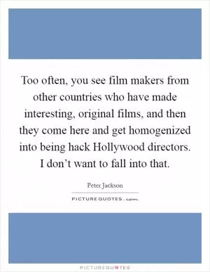 Too often, you see film makers from other countries who have made interesting, original films, and then they come here and get homogenized into being hack Hollywood directors. I don’t want to fall into that Picture Quote #1
