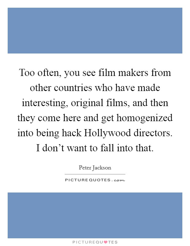 Too often, you see film makers from other countries who have made interesting, original films, and then they come here and get homogenized into being hack Hollywood directors. I don't want to fall into that. Picture Quote #1